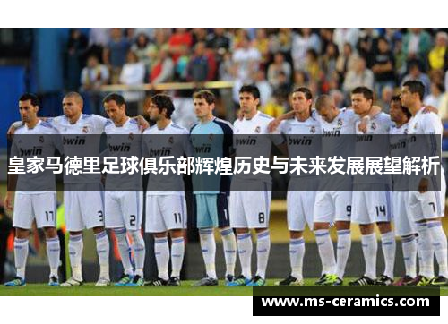 皇家马德里足球俱乐部辉煌历史与未来发展展望解析