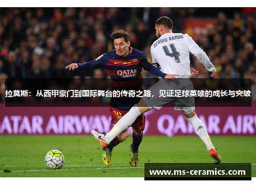 拉莫斯：从西甲豪门到国际舞台的传奇之路，见证足球英雄的成长与突破